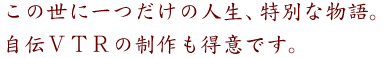 この世に一つだけの人生、特別な物語。
自伝VTRの制作も得意です。